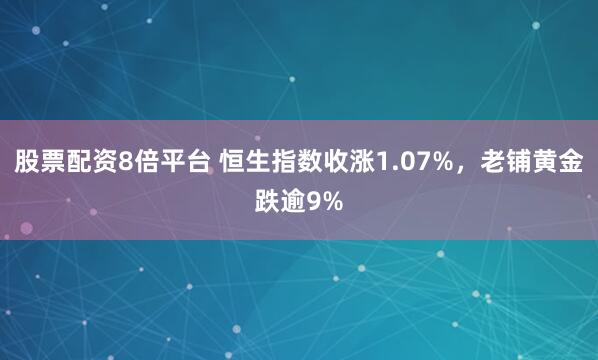 股票配资8倍平台 恒生指数收涨1.07%，老铺黄金跌逾9%