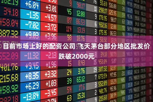 目前市场上好的配资公司 飞天茅台部分地区批发价跌破2000元