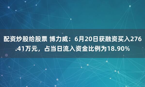 配资炒股给股票 博力威：6月20日获融资买入276.41万元，占当日流入资金比例为18.90%