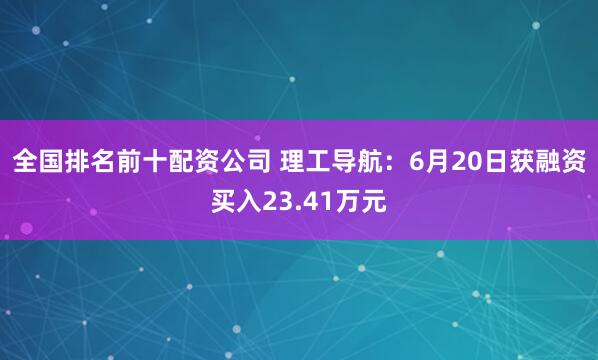 全国排名前十配资公司 理工导航：6月20日获融资买入23.41万元