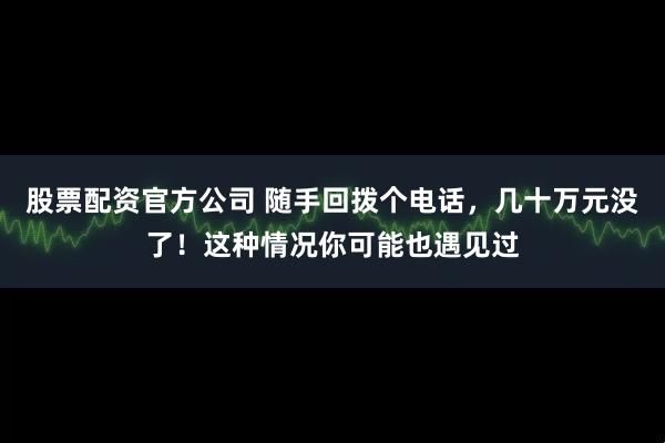 股票配资官方公司 随手回拨个电话，几十万元没了！这种情况你可能也遇见过