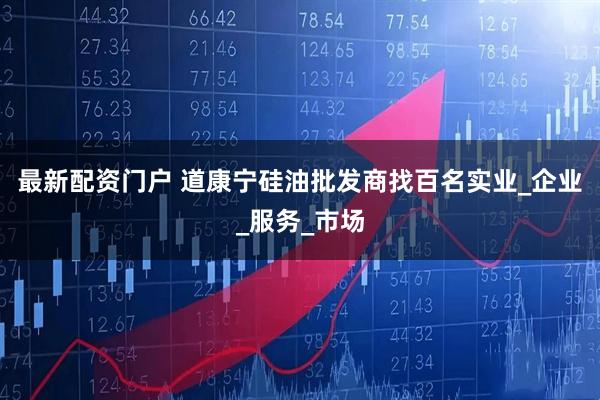 最新配资门户 道康宁硅油批发商找百名实业_企业_服务_市场