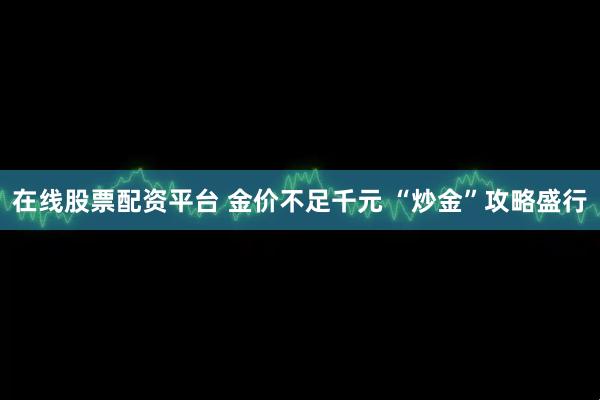 在线股票配资平台 金价不足千元 “炒金”攻略盛行