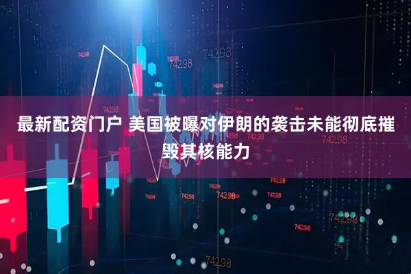 最新配资门户 美国被曝对伊朗的袭击未能彻底摧毁其核能力
