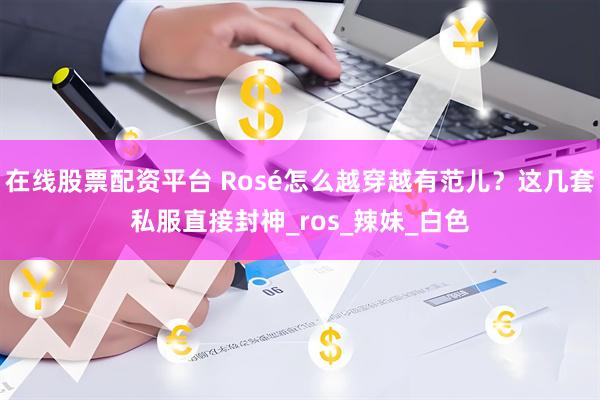 在线股票配资平台 Rosé怎么越穿越有范儿？这几套私服直接封神_ros_辣妹_白色