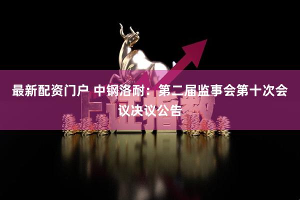 最新配资门户 中钢洛耐：第二届监事会第十次会议决议公告
