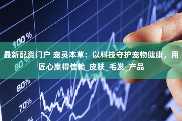 最新配资门户 宠灵本草：以科技守护宠物健康，用匠心赢得信赖_皮肤_毛发_产品