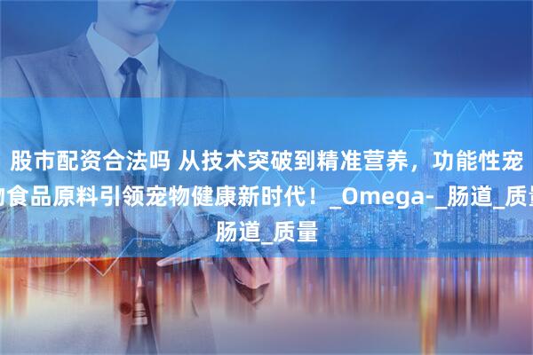 股市配资合法吗 从技术突破到精准营养，功能性宠物食品原料引领宠物健康新时代！_Omega-_肠道_质量
