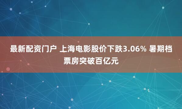 最新配资门户 上海电影股价下跌3.06% 暑期档票房突破百亿元