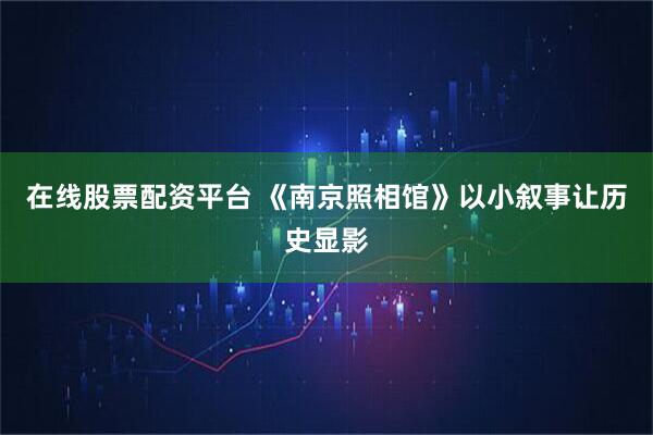 在线股票配资平台 《南京照相馆》以小叙事让历史显影