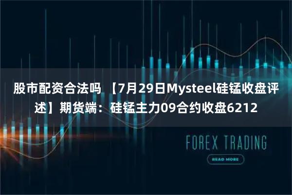 股市配资合法吗 【7月29日Mysteel硅锰收盘评述】期货端：硅锰主力09合约收盘6212