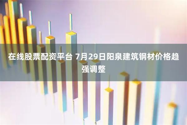 在线股票配资平台 7月29日阳泉建筑钢材价格趋强调整