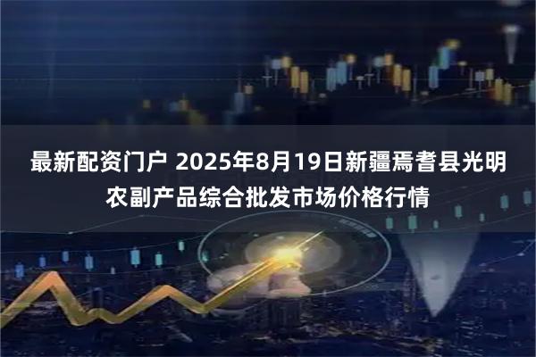 最新配资门户 2025年8月19日新疆焉耆县光明农副产品综合批发市场价格行情