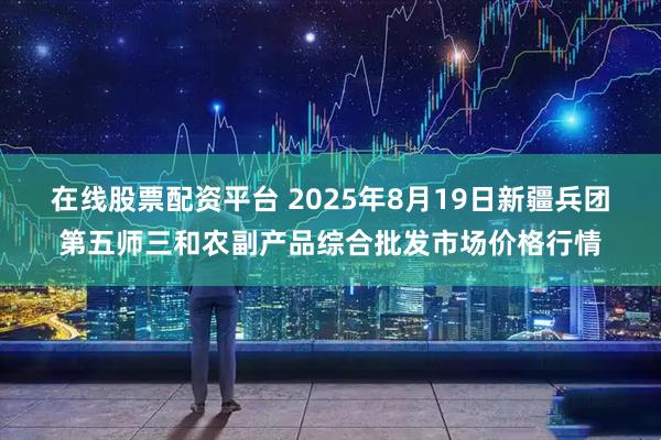 在线股票配资平台 2025年8月19日新疆兵团第五师三和农副产品综合批发市场价格行情