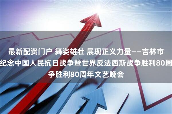 最新配资门户 舞姿雄壮 展现正义力量——吉林市歌舞团亮相纪念中国人民抗日战争暨世界反法西斯战争胜利80周年文艺晚会