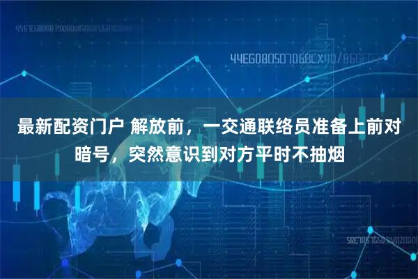 最新配资门户 解放前，一交通联络员准备上前对暗号，突然意识到对方平时不抽烟