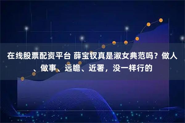 在线股票配资平台 薛宝钗真是淑女典范吗？做人、做事、远瞻、近署，没一样行的