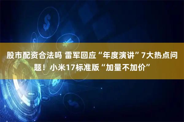 股市配资合法吗 雷军回应“年度演讲”7大热点问题！小米17标准版“加量不加价”