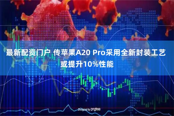 最新配资门户 传苹果A20 Pro采用全新封装工艺 或提升10%性能