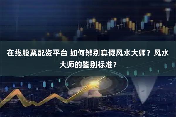 在线股票配资平台 如何辨别真假风水大师？风水大师的鉴别标准？