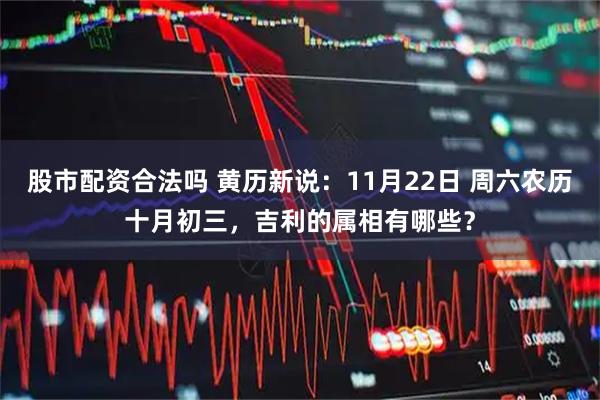 股市配资合法吗 黄历新说：11月22日 周六农历十月初三，吉利的属相有哪些？