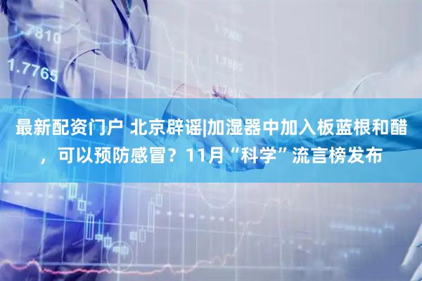 最新配资门户 北京辟谣|加湿器中加入板蓝根和醋，可以预防感冒？11月“科学”流言榜发布