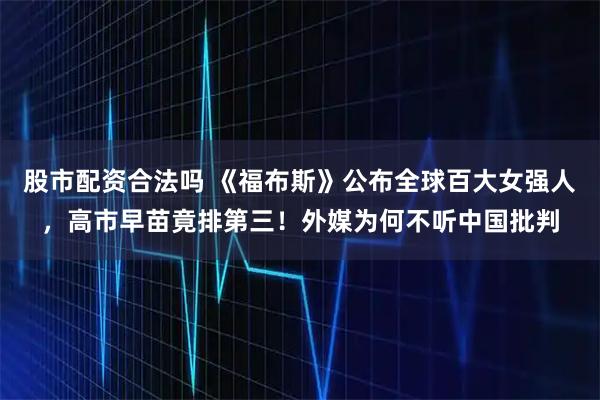 股市配资合法吗 《福布斯》公布全球百大女强人，高市早苗竟排第三！外媒为何不听中国批判