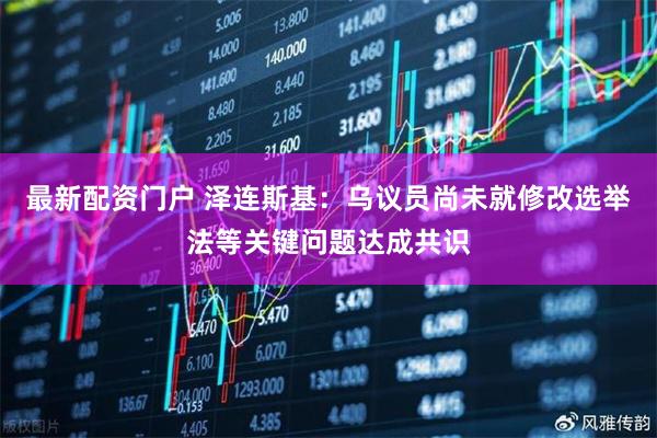 最新配资门户 泽连斯基：乌议员尚未就修改选举法等关键问题达成共识