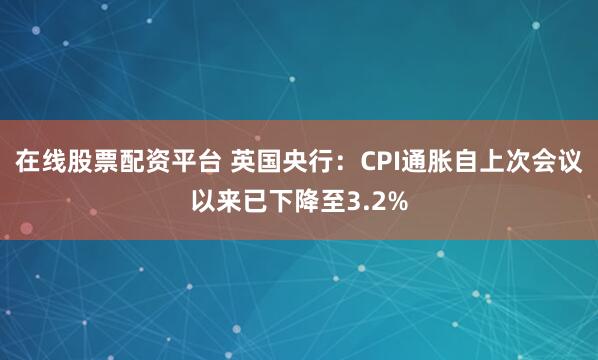 在线股票配资平台 英国央行：CPI通胀自上次会议以来已下降至3.2%