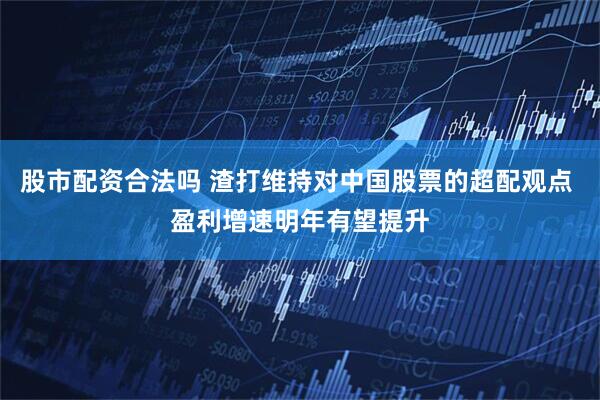 股市配资合法吗 渣打维持对中国股票的超配观点 盈利增速明年有望提升