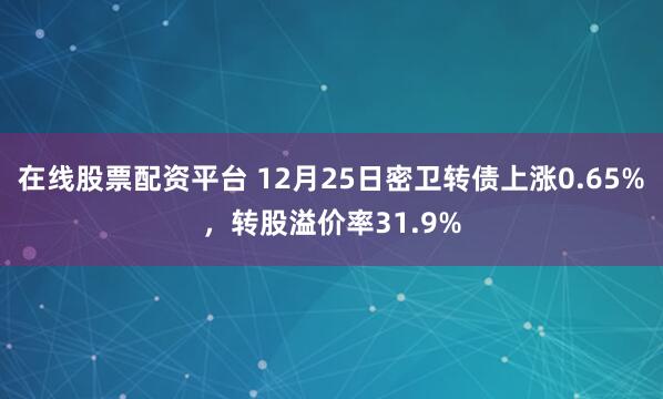 在线股票配资平台 12月25日密卫转债上涨0.65%，转股溢价率31.9%