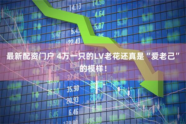 最新配资门户 4万一只的LV老花还真是“爱老己”的模样！