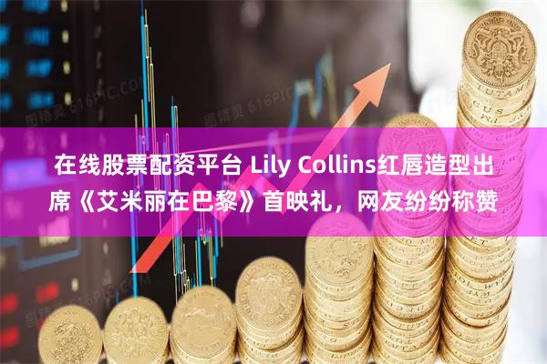 在线股票配资平台 Lily Collins红唇造型出席《艾米丽在巴黎》首映礼，网友纷纷称赞