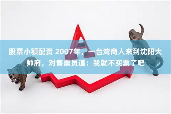 股票小额配资 2007年，一台湾商人来到沈阳大帅府，对售票员道：我就不买票了吧