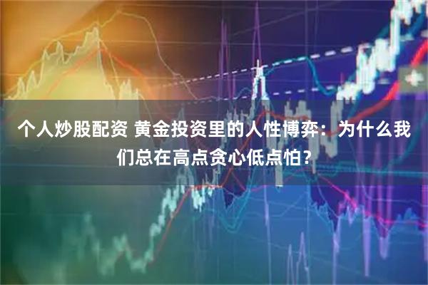 个人炒股配资 黄金投资里的人性博弈：为什么我们总在高点贪心低点怕？