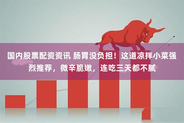 国内股票配资资讯 肠胃没负担！这道凉拌小菜强烈推荐，微辛脆嫩，连吃三天都不腻