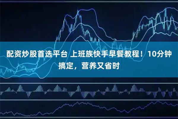 配资炒股首选平台 上班族快手早餐教程！10分钟搞定，营养又省时