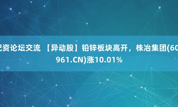 配资论坛交流 【异动股】铅锌板块高开，株冶集团(600961.CN)涨10.01%