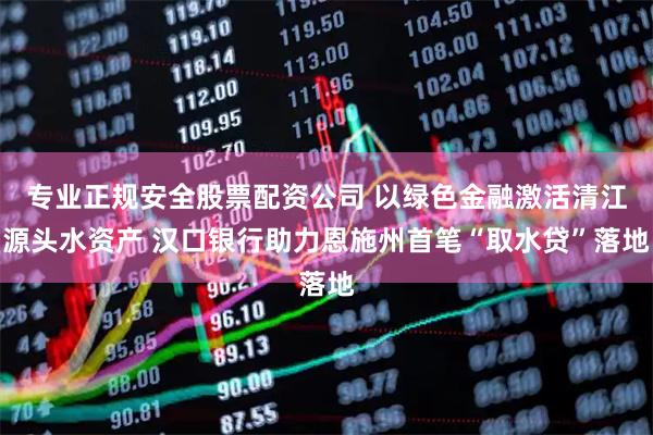 专业正规安全股票配资公司 以绿色金融激活清江源头水资产 汉口银行助力恩施州首笔“取水贷”落地