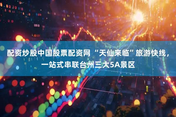 配资炒股中国股票配资网 “天仙来临”旅游快线，一站式串联台州三大5A景区