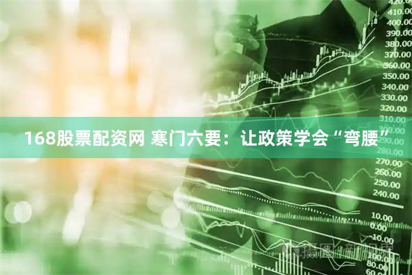168股票配资网 寒门六要：让政策学会“弯腰”