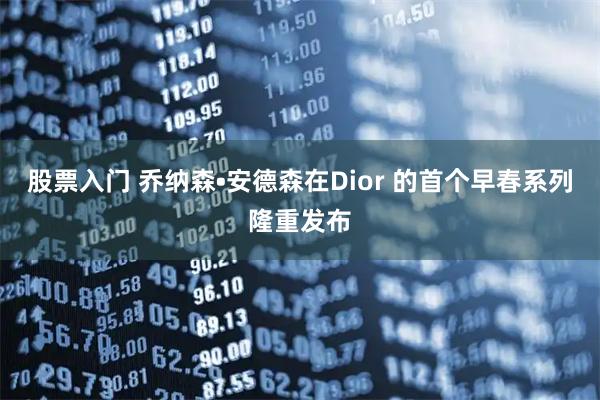 股票入门 乔纳森•安德森在Dior 的首个早春系列隆重发布