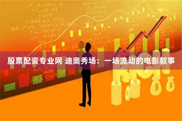 股票配资专业网 迪奥秀场：一场流动的电影叙事
