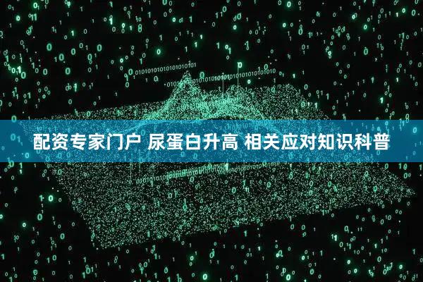 配资专家门户 尿蛋白升高 相关应对知识科普