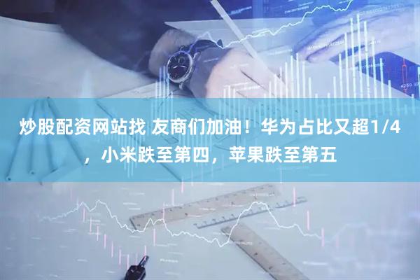 炒股配资网站找 友商们加油！华为占比又超1/4，小米跌至第四，苹果跌至第五
